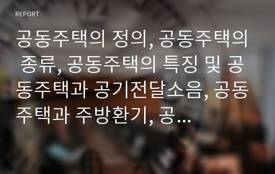 공동주택의 정의, 공동주택의 종류, 공동주택의 특징 및 공동주택과 공기전달소음, 공동주택과 주방환기, 공동주택과 하자, 공동주택과 리모델링, 공동주택과 3대가족형아파트 분석(공동주택, 주택, 아파트)