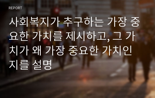 사회복지가 추구하는 가장 중요한 가치를 제시하고, 그 가치가 왜 가장 중요한 가치인지를 설명