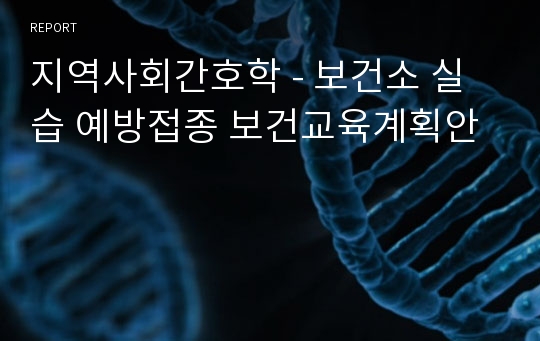 지역사회간호학 - 보건소 실습 예방접종 보건교육계획안