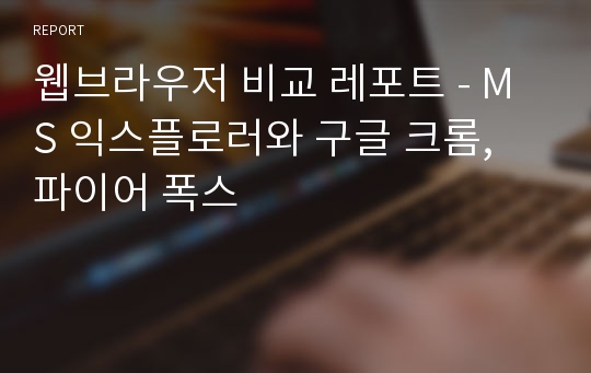 웹브라우저 비교 레포트 - MS 익스플로러와 구글 크롬, 파이어 폭스