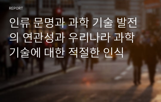 인류 문명과 과학 기술 발전의 연관성과 우리나라 과학 기술에 대한 적절한 인식