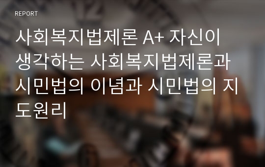 사회복지법제론 A+ 자신이 생각하는 사회복지법제론과 시민법의 이념과 시민법의 지도원리