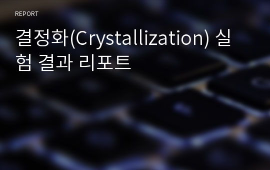결정화(Crystallization) 실험 결과 리포트