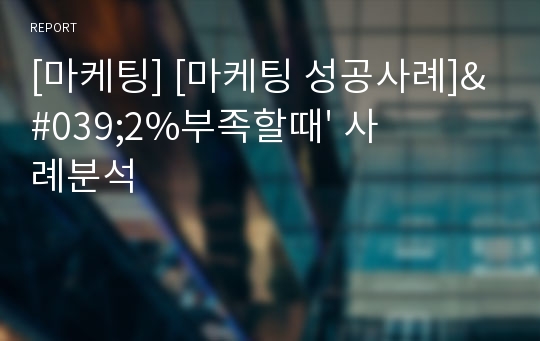 [마케팅] [마케팅 성공사례]&#039;2%부족할때&#039; 사례분석