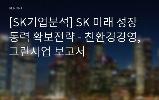 [SK기업분석] SK 미래 성장동력 확보전략 - 친환경경영, 그린사업 보고서