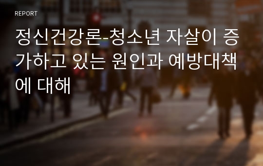 정신건강론-청소년 자살이 증가하고 있는 원인과 예방대책에 대해