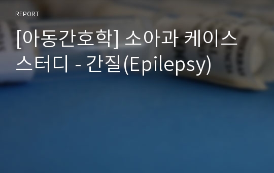 [아동간호학] 소아과 케이스 스터디 - 간질(Epilepsy)