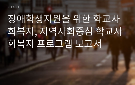 장애학생지원을 위한 학교사회복지, 지역사회중심 학교사회복지 프로그램 보고서