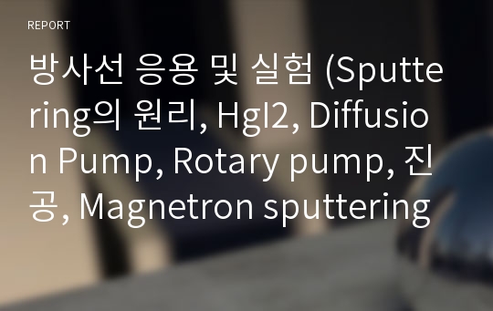 방사선 응용 및 실험 (Sputtering의 원리, HgI2, Diffusion Pump, Rotary pump, 진공, Magnetron sputtering)