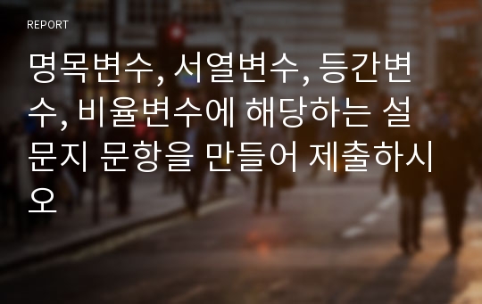 명목변수, 서열변수, 등간변수, 비율변수에 해당하는 설문지 문항을 만들어 제출하시오