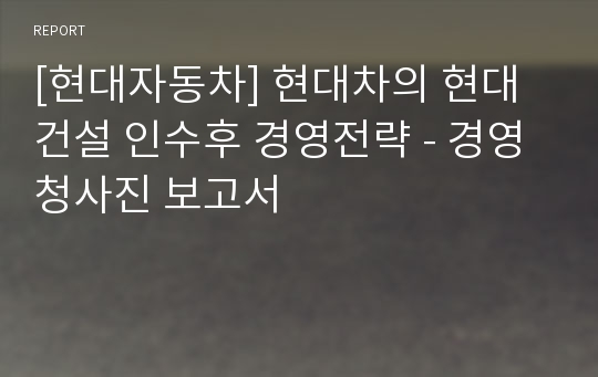 [현대자동차] 현대차의 현대건설 인수후 경영전략 - 경영 청사진 보고서