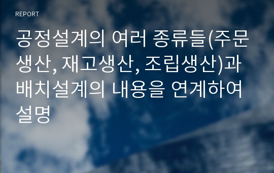 공정설계의 여러 종류들(주문생산, 재고생산, 조립생산)과 배치설계의 내용을 연계하여 설명