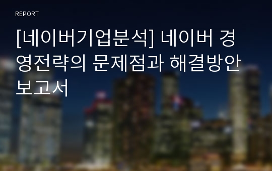 [네이버기업분석] 네이버 경영전략의 문제점과 해결방안 보고서