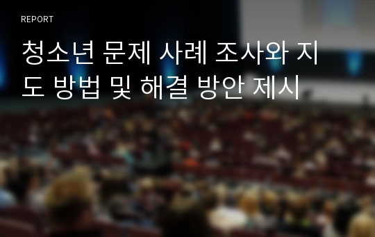 청소년 문제 사례 조사와 지도 방법 및 해결 방안 제시