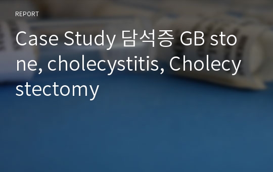 Case Study 담석증 GB stone, cholecystitis, Cholecystectomy