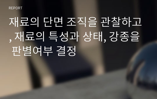 재료의 단면 조직을 관찰하고, 재료의 특성과 상태, 강종을 판별여부 결정