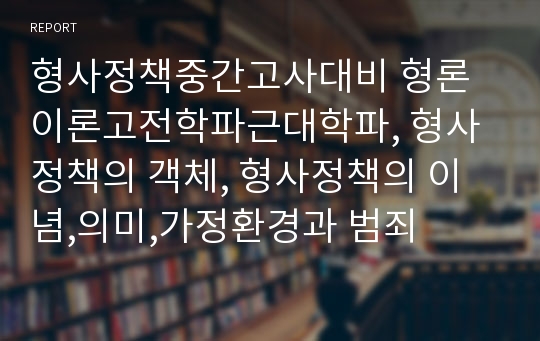 형사정책중간고사대비 형론이론고전학파근대학파, 형사정책의 객체, 형사정책의 이념,의미,가정환경과 범죄