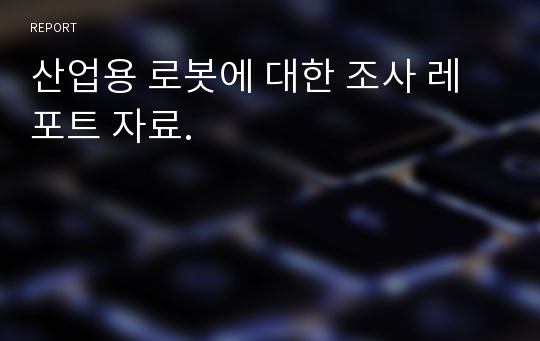 산업용 로봇에 대한 조사 레포트 자료.