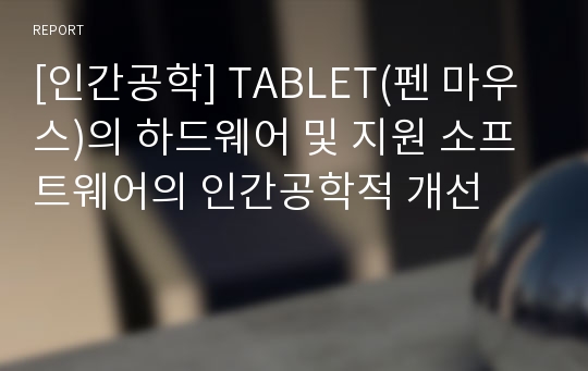 [인간공학] TABLET(펜 마우스)의 하드웨어 및 지원 소프트웨어의 인간공학적 개선