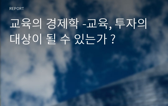 교육의 경제학 -교육, 투자의 대상이 될 수 있는가 ?