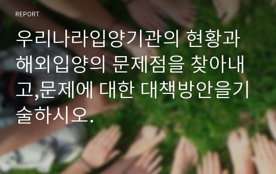 우리나라입양기관의 현황과 해외입양의 문제점을 찾아내고,문제에 대한 대책방안을기술하시오.