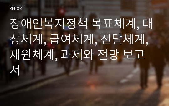 장애인복지정책 목표체계, 대상체계, 급여체계, 전달체계, 재원체계, 과제와 전망 보고서