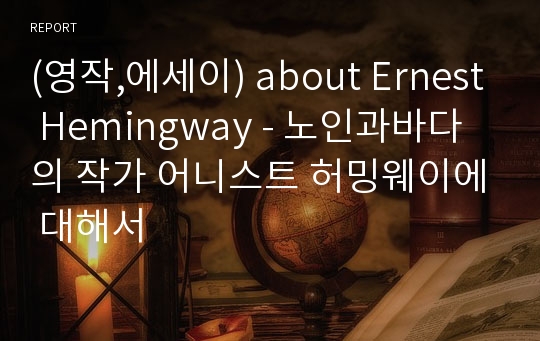 (영작,에세이) about Ernest Hemingway - 노인과바다의 작가 어니스트 허밍웨이에 대해서
