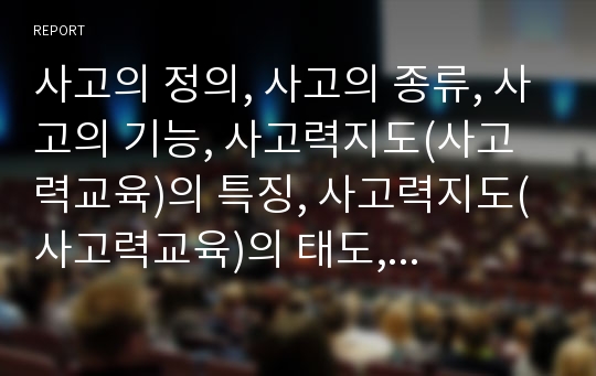 사고의 정의, 사고의 종류, 사고의 기능, 사고력지도(사고력교육)의 특징, 사고력지도(사고력교육)의 태도, 사고력지도(사고력교육)의 유의점, 향후 사고력지도(사고력교육)의 방향 분석(사고력지도, 사고력교육)