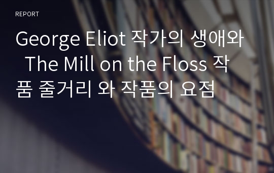 George Eliot 작가의 생애와  The Mill on the Floss 작품 줄거리 와 작품의 요점