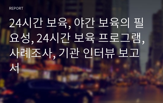 24시간 보육, 야간 보육의 필요성, 24시간 보육 프로그램, 사례조사, 기관 인터뷰 보고서