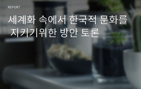 세계화 속에서 한국적 문화를 지키기위한 방안 토론