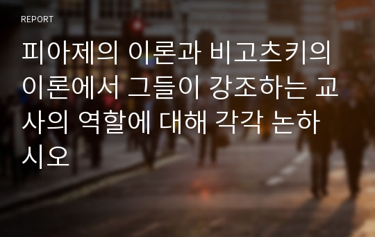 피아제의 이론과 비고츠키의 이론에서 그들이 강조하는 교사의 역할에 대해 각각 논하시오