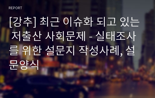 [강추] 최근 이슈화 되고 있는 저출산 사회문제 - 실태조사를 위한 설문지 작성사례, 설문양식