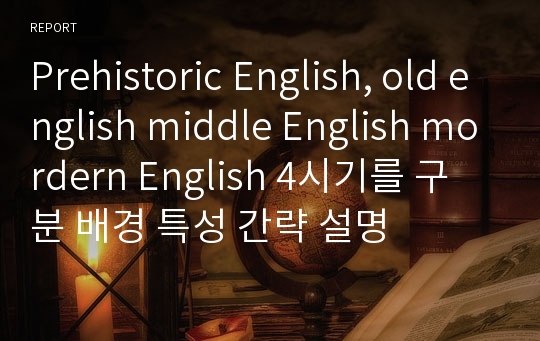 Prehistoric English, old english middle English mordern English 4시기를 구분 배경 특성 간략 설명