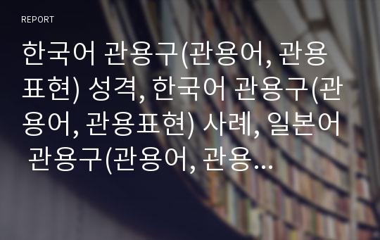 한국어 관용구(관용어, 관용표현) 성격, 한국어 관용구(관용어, 관용표현) 사례, 일본어 관용구(관용어, 관용표현) 개념, 일본어 관용구(관용어) 사례, 독일어 관용구(관용어, 관용표현) 특징, 독일어 관용구 비유