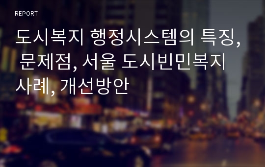 도시복지 행정시스템의 특징, 문제점, 서울 도시빈민복지사례, 개선방안