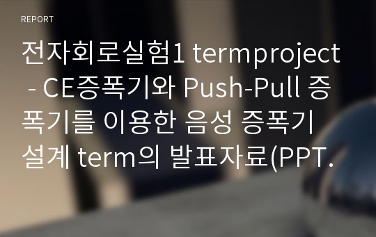 전자회로실험1 termproject - CE증폭기와 Push-Pull 증폭기를 이용한 음성 증폭기 설계 term의 발표자료(PPT파일)