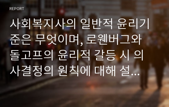 사회복지사의 일반적 윤리기준은 무엇이며, 로웬버그와 돌고프의 윤리적 갈등 시 의사결정의 원칙에 대해 설명하시오.