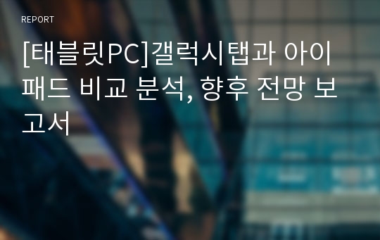 [태블릿PC]갤럭시탭과 아이패드 비교 분석, 향후 전망 보고서