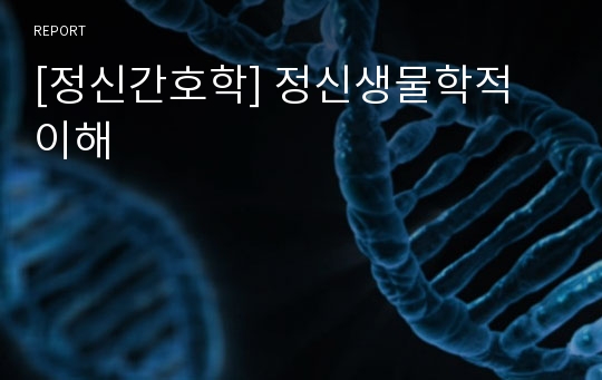 [정신간호학] 정신생물학적 이해