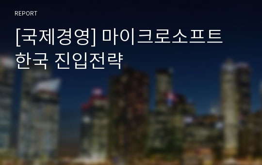 [국제경영] 마이크로소프트 한국 진입전략