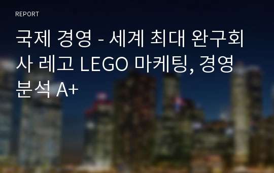 국제 경영 - 세계 최대 완구회사 레고 LEGO 마케팅, 경영분석 A+