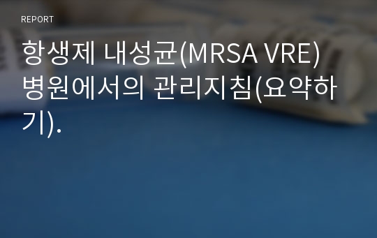 항생제 내성균(MRSA VRE) 병원에서의 관리지침(요약하기).