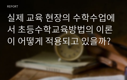 실제 교육 현장의 수학수업에서 초등수학교육방법의 이론이 어떻게 적용되고 있을까?