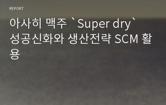 아사히 맥주 `Super dry` 성공신화와 생산전략 SCM 활용
