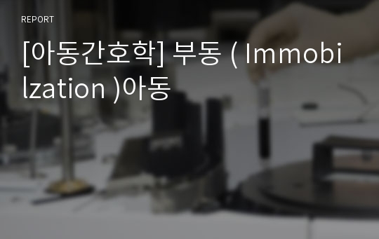 [아동간호학] 부동 ( Immobilzation )아동