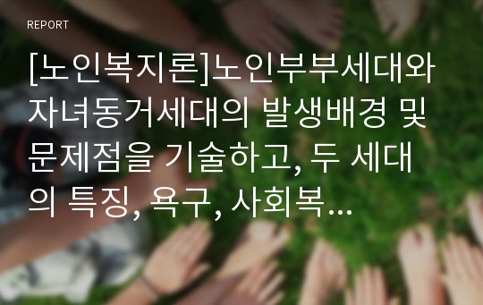 [노인복지론]노인부부세대와 자녀동거세대의 발생배경 및 문제점을 기술하고, 두 세대의 특징, 욕구, 사회복지적인 개입방법에 대하여 기술