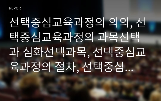 선택중심교육과정의 의의, 선택중심교육과정의 과목선택과 심화선택과목, 선택중심교육과정의 절차, 선택중심교육과정의 구성과 편성, 선택중심교육과정의 문제점과 운영방법, 선택중심교육과정 공고화방향과 시사점