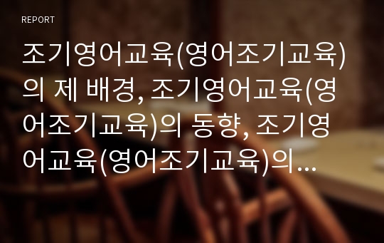 조기영어교육(영어조기교육)의 제 배경, 조기영어교육(영어조기교육)의 동향, 조기영어교육(영어조기교육)의 쟁점, 조기영어교육(영어조기교육)의 실제, 조기영어교육(영어조기교육) 관련 제언(조기교육, 영어교육)