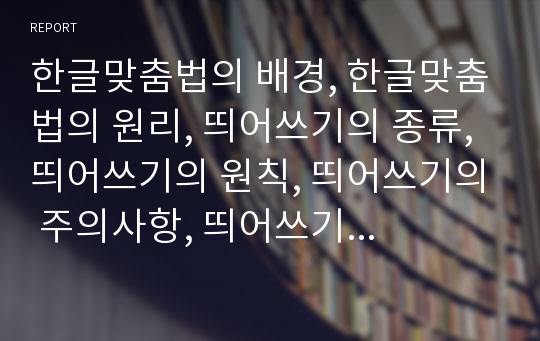 한글맞춤법의 배경, 한글맞춤법의 원리, 띄어쓰기의 종류, 띄어쓰기의 원칙, 띄어쓰기의 주의사항, 띄어쓰기의 오용 사례로 본 시사점 분석(한글맞춤법, 맞춤법, 띄어쓰기, 띄어쓰기 오용, 국어, 한글)